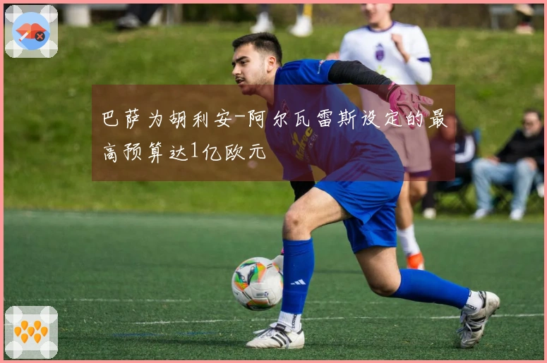 巴萨为胡利安-阿尔瓦雷斯设定的最高预算达1亿欧元