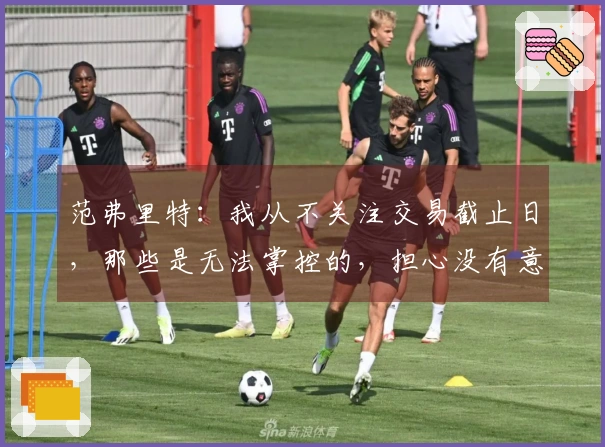 范弗里特：我从不关注交易截止日，那些是无法掌控的，担心没有意义