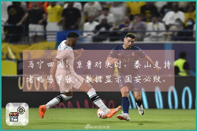 马宁回国！京鲁对决时，泰山支持者略感紧张，数据显示国安必败。