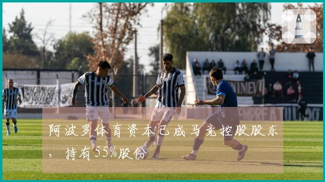 阿波罗体育资本已成马竞控股股东，持有55%股份