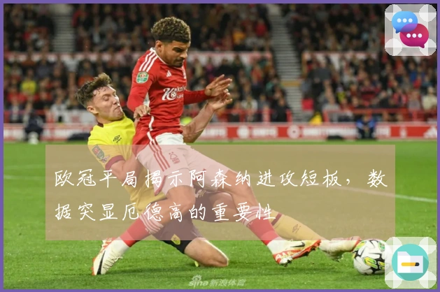 欧冠平局揭示阿森纳进攻短板，数据突显厄德高的重要性