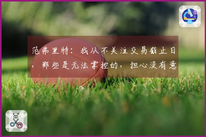 范弗里特：我从不关注交易截止日，那些是无法掌控的，担心没有意义