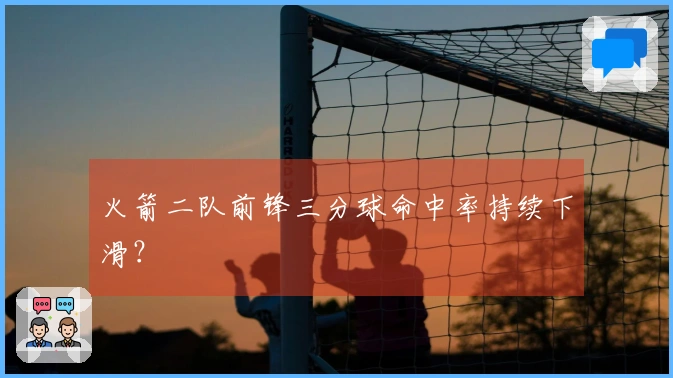 火箭二队前锋三分球命中率持续下滑？