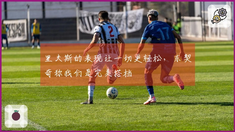 里夫斯的表现让一切更轻松，东契奇称我们是完美搭档