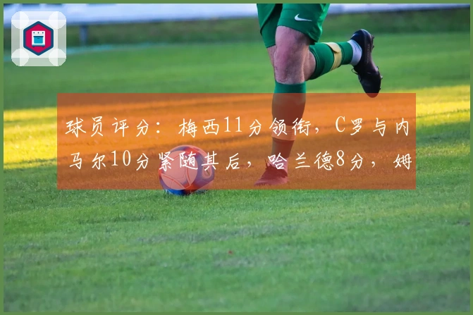 球员评分：梅西11分领衔，C罗与内马尔10分紧随其后，哈兰德8分，姆巴佩6分