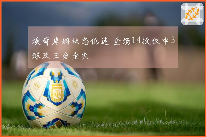 埃奇库姆状态低迷 全场14投仅中3球及三分全失