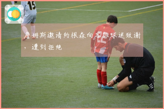 詹姆斯邀请约根森向客队球迷致谢，遭到拒绝