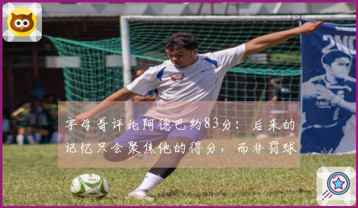 字母哥评论阿德巴约83分：后来的记忆只会聚焦他的得分，而非罚球次数