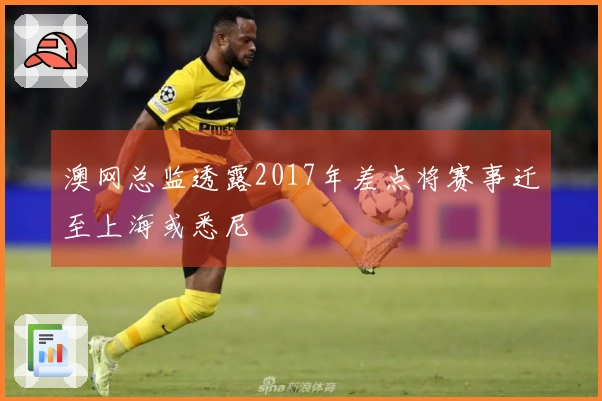 澳网总监透露2017年差点将赛事迁至上海或悉尼