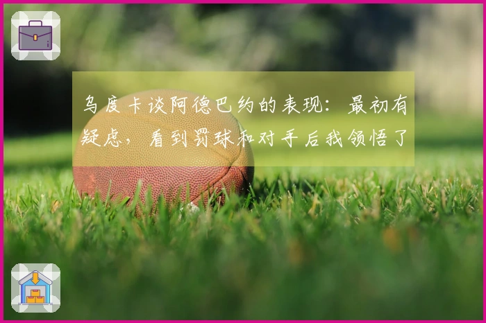 乌度卡谈阿德巴约的表现：最初有疑虑，看到罚球和对手后我领悟了