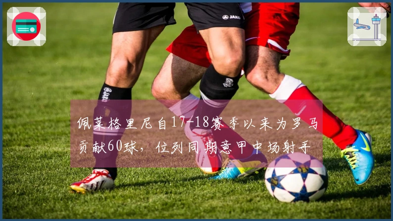 佩莱格里尼自17-18赛季以来为罗马贡献60球，位列同期意甲中场射手榜第三