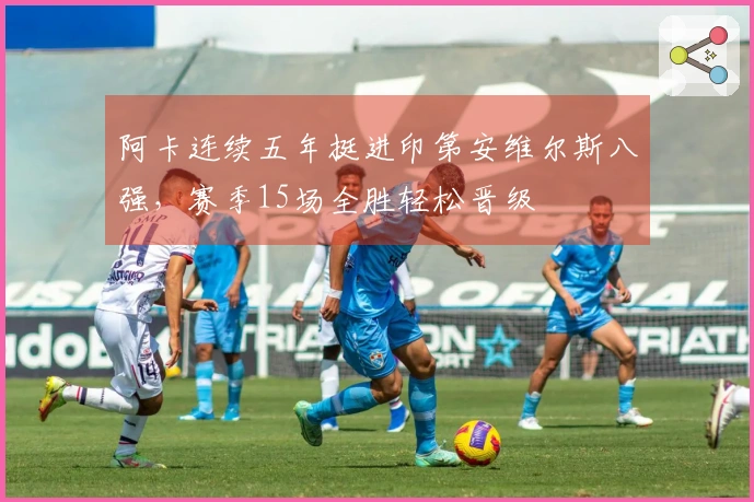 阿卡连续五年挺进印第安维尔斯八强，赛季15场全胜轻松晋级