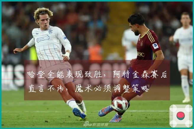 哈登全能表现致胜，阿特金森赛后直言不讳，魔术必须调整策略