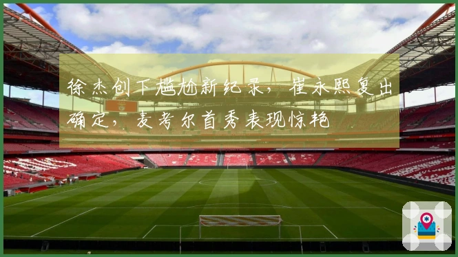 徐杰创下尴尬新纪录，崔永熙复出确定，麦考尔首秀表现惊艳
