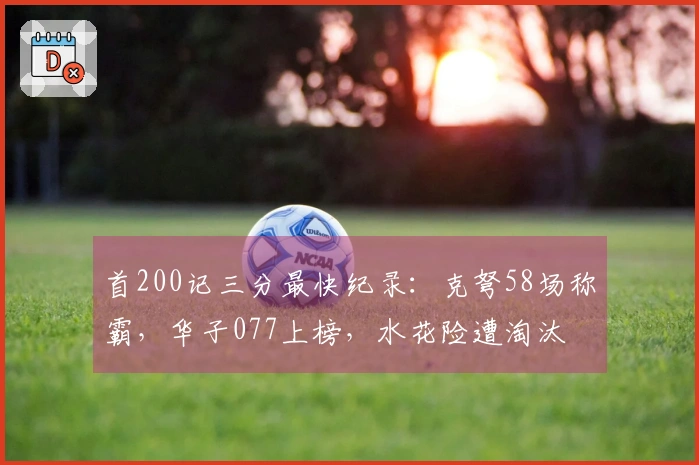 首200记三分最快纪录：克弩58场称霸，华子077上榜，水花险遭淘汰