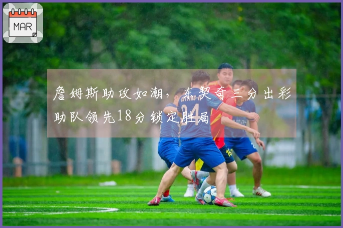 詹姆斯助攻如潮，东契奇三分出彩助队领先18分锁定胜局