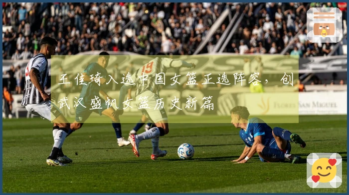 王佳琦入选中国女篮正选阵容，创武汉盛帆女篮历史新篇