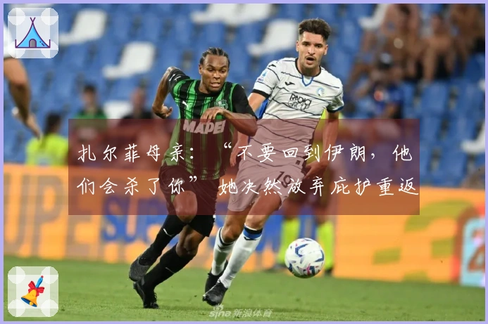 扎尔菲母亲：“不要回到伊朗，他们会杀了你” 她决然放弃庇护重返组织